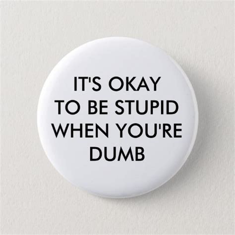 Its Okay To Be Stupid When Youre Dumb Button