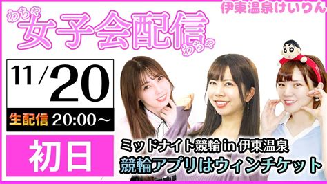 1120初日【伊東温泉競輪ライブミッドナイト】 今回は女子会配信！なっちゃん、あやみんご、さやねぇと伊東温泉競輪を楽しもう