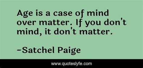 Age Is A Case Of Mind Over Matter If You Dont Mind It Dont Matter