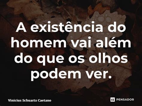 A existência do homem vai além do Vinicius Schuartz Caetano Pensador