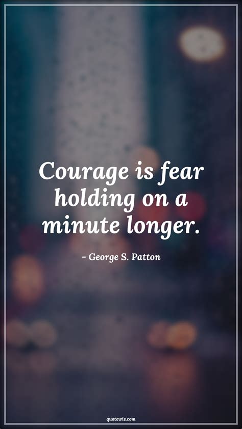 Courage is fear holding on a minute longer. - quotewis.com