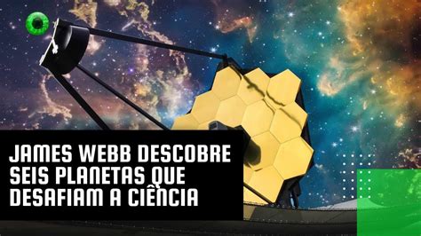 James Webb Descobre Seis Planetas Que Desafiam A Ci Ncia Youtube