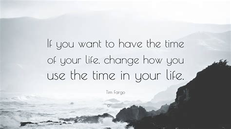 Tim Fargo Quote If You Want To Have The Time Of Your Life Change How