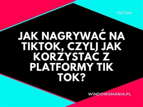 Jak Nagrywa Na Tiktok Czyli Jak Korzysta Z Platformy Tik Tok