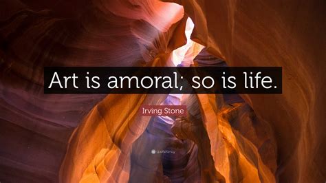 Irving Stone Quote “art Is Amoral So Is Life ”