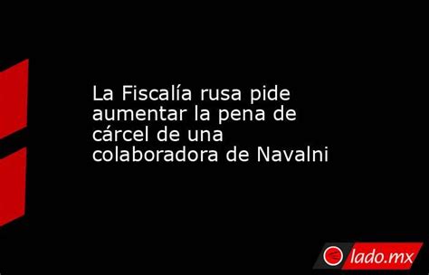 La Fiscalía Rusa Pide Aumentar La Pena De Cárcel De Una Colaboradora De