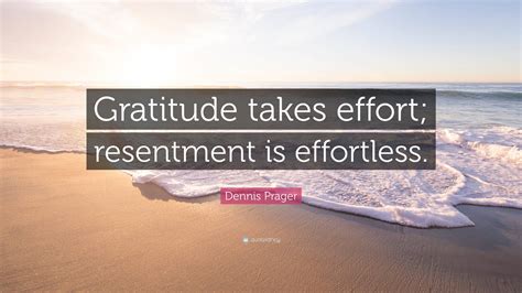 Gratitude Takes Effort Resentment Is Effortless” — Dennis Prager