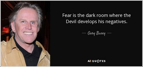 Gary Busey Quote Fear Is The Dark Room Where The Devil Develops His