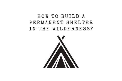 How To Build A Permanent Shelter In The Wilderness