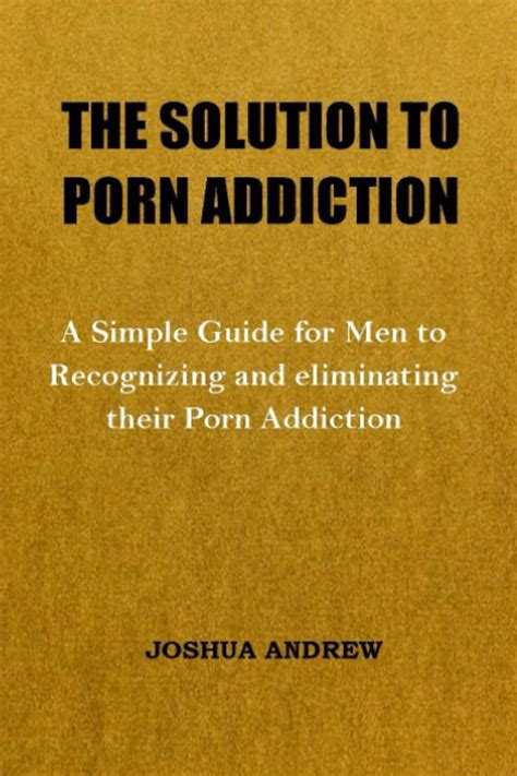 The Solution To Porn Addiction A Simple Guide For Men To Recognizing