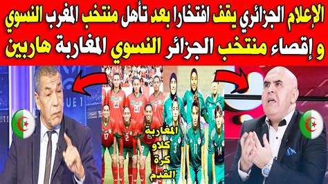 الإعلام الجزائري يقف افتخارا بعد تأهل منتخب المغرب النسوي و إقصاء منتخب