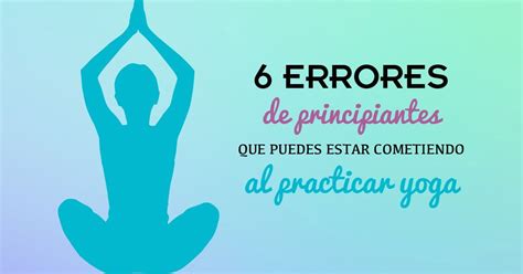 Practicar Yoga Errores De Principiante Que Puedes Estar Comentiendo