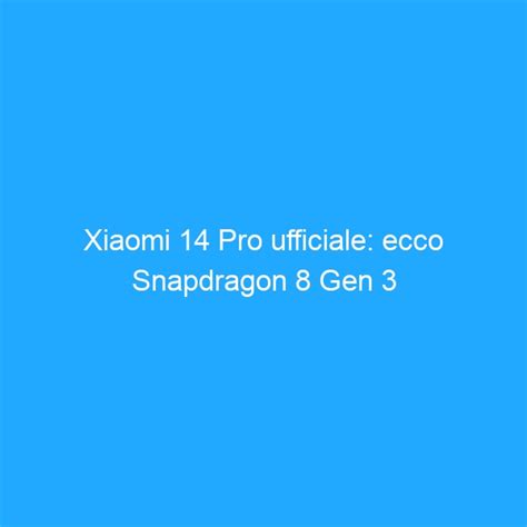 Xiaomi 14 Pro Ufficiale Ecco Snapdragon 8 Gen 3 E Fotocamera Con