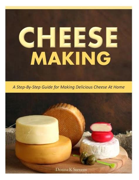 Cheese Making Step By Step Guide For Making Delicious Cheese At Home By Donna K Stevens