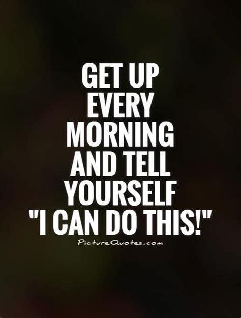 Get Up Every Morning And Tell Yourself I Can Do This Picture Quotes