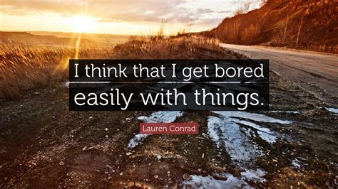 Lauren Conrad Quote I Think That I Get Bored Easily With Things