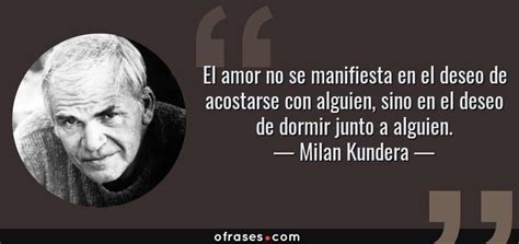 Milan Kundera El Amor No Se Manifiesta En El Deseo De Acostarse Con