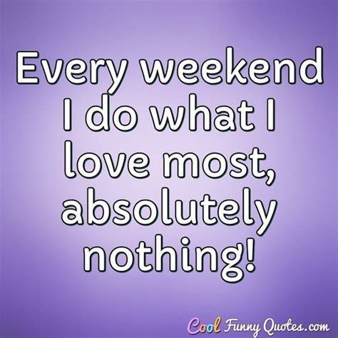 Every weekend I do what I love most, absolutely nothing!