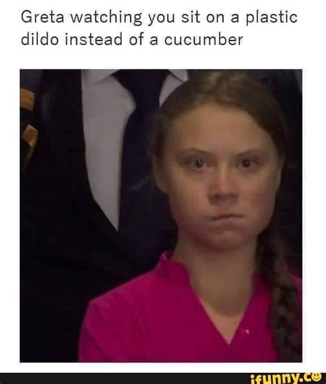 Greta Watching You Sit On A Plastic Dildo Instead Of A Cucumber IFunny