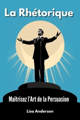 La Rh Torique Ma Trisez L Art De La Persuasion Lisa Anderson