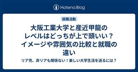 大阪工業大学と産近甲龍のレベルはどっちが上で頭いい？イメージや雰囲気の比較と就職の違い リア充、非リアも関係ない！楽しい大学生活を送るには？