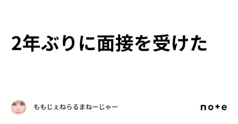 2年ぶりに面接を受けた｜ももじぇねらるまねーじゃー