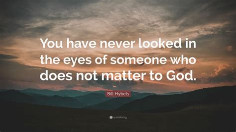 Bill Hybels Quote You Have Never Looked In The Eyes Of Someone Who