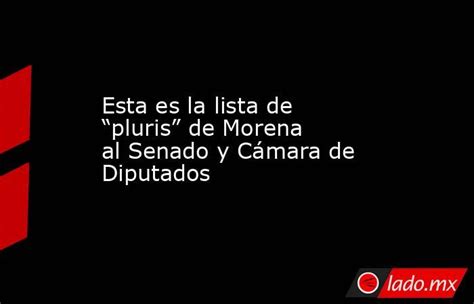 Esta Es La Lista De “pluris” De Morena Al Senado Y Cámara De Diputados Ladomx