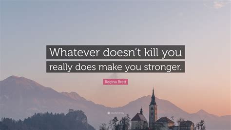 Regina Brett Quote “whatever Doesnt Kill You Really Does Make You