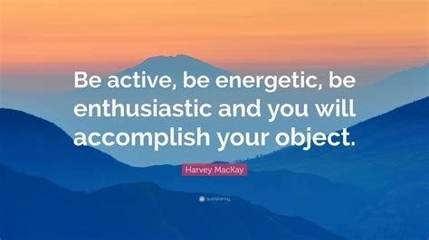 Harvey Mackay Quote Be Active Be Energetic Be Enthusiastic And You