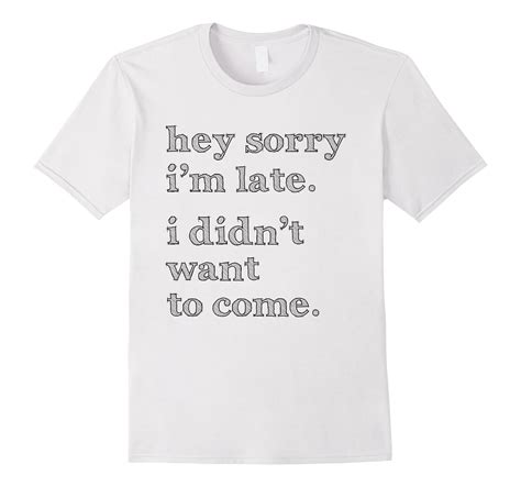 Hey Sorry Im Late I Didnt Want To Come Humor Funny Shirt Art Artvinatee