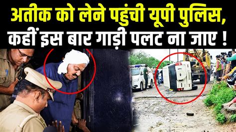 कहीं इस बार गाड़ी पलट ना जाए अतीक को लेने पहुंची यूपी पुलिस Atique Ahmad News Youtube