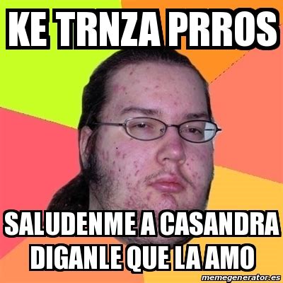 Meme Friki - ke trnza prros saludenme a casandra diganle que la amo ...