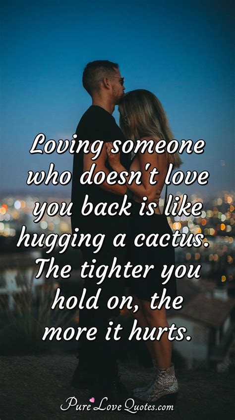 Loving someone who doesn't love you back is like hugging a cactus. The ...