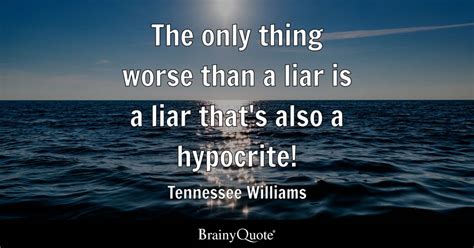 The Only Thing Worse Than A Liar Is A Liar That S Also A Hypocrite Tennessee Williams