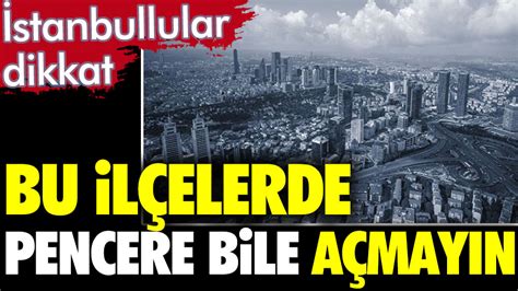 İstanbul Un Bu Ilçelerinde Yaşayanlar Dikkat Uzmanlar Uyardı Pencere Bile Açmayın