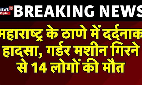 Maharashtra के Thane में दर्दनाक हादसा गर्डर मशीन गिरने से 14 लोगों की