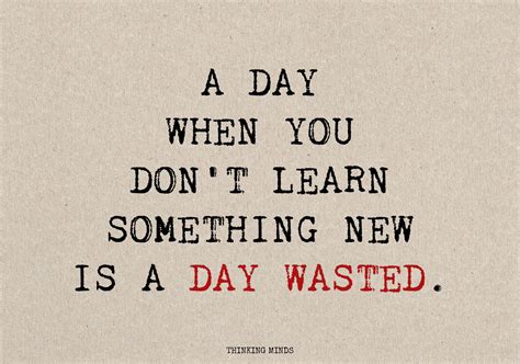 A Day When You Don T Learn Something Is A Day Wasted Want Quotes Life