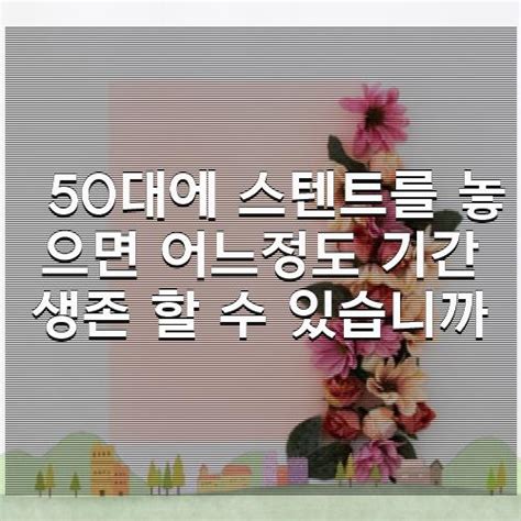 50대에 스텐트를 놓으면 어느정도 기간 생존 할 수 있습니까