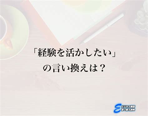 「経験を活かしたい」の言い換え語のおすすめ・ビジネスでの言い換えやニュアンスの違いも解釈 E ビジネス敬語言い換え辞典