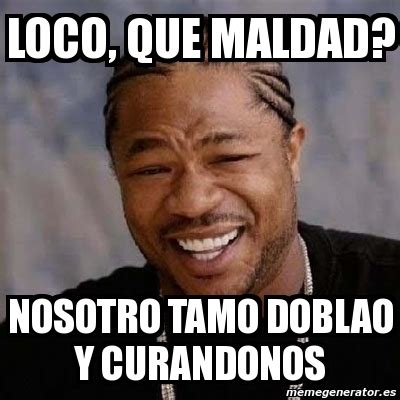 Meme Yo Dawg Loco Que Maldad Nosotro Tamo Doblao Y Curandonos 3450516