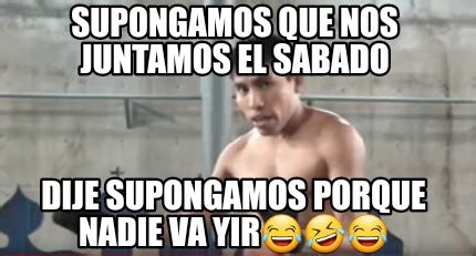 Meme Creator Funny Supongamos Que Nos Juntamos El Sabado Dije