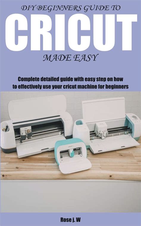 DIY BEGINNERS GUIDE TO CRICUT MADE EASY Ebook Rose J W