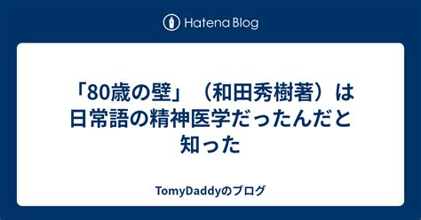 「80歳の壁」（和田秀樹著）は日常語の精神医学だったんだと知った Tomydaddyのブログ