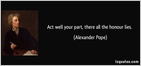 Act Well Your Part There All The Honor Lies Alexander Pope I Got This In A Fortune Cookie