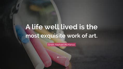 Erwin Raphael Mcmanus Quote A Life Well Lived Is The Most Exquisite