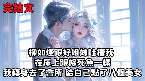 【全文已完結】柳如煙跟好姐妹吐槽我，在床上跟條死魚一樣，我轉身去了會所，給自己點了八個美女的小姐姐 柳如烟 柳如煙 已完结 分享 Youtube