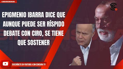 EPIGMENIO IBARRA DICE QUE AUNQUE PUEDE SER RÍSPIDO DEBATE CON CIRO SE