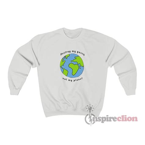 Destroy My Pussy Not My Planet Sweatshirt For Women Or Men
