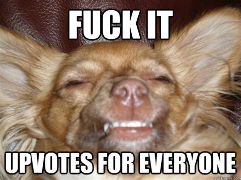 Fuck It Upvotes For Everyone Misc Quickmeme